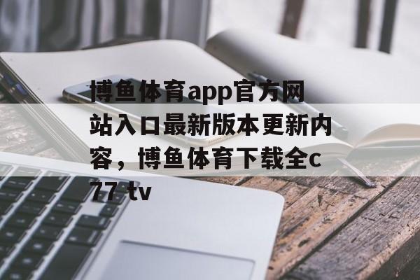 博鱼体育app官方网站入口最新版本更新内容，博鱼体育下载全c77 tv