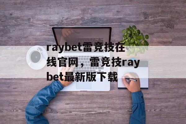 raybet雷竞技在线官网，雷竞技raybet最新版下载