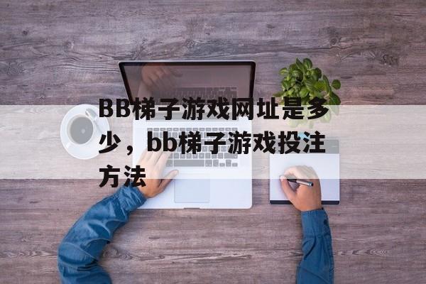 BB梯子游戏网址是多少，bb梯子游戏投注方法