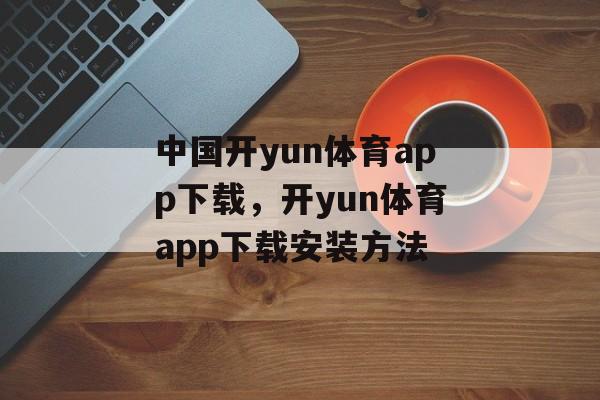 中国开yun体育app下载，开yun体育app下载安装方法