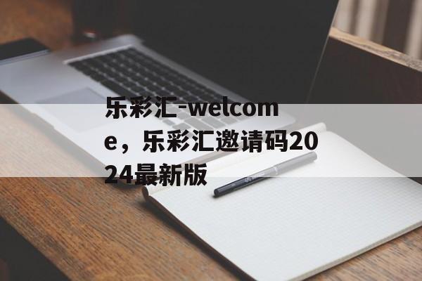 乐彩汇-welcome，乐彩汇邀请码2024最新版