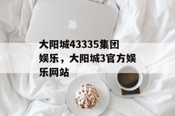 大阳城43335集团娱乐，大阳城3官方娱乐网站