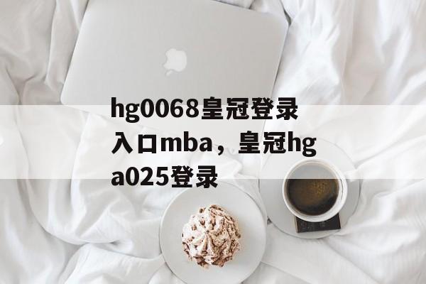 hg0068皇冠登录入口mba，皇冠hga025登录