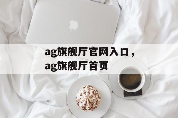 ag旗舰厅官网入口，ag旗舰厅首页