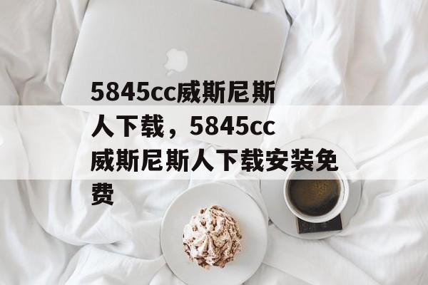 5845cc威斯尼斯人下载，5845cc威斯尼斯人下载安装免费