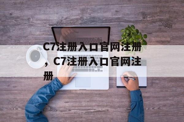 C7注册入口官网注册，C7注册入口官网注册