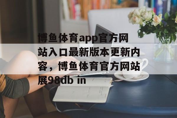 博鱼体育app官方网站入口最新版本更新内容，博鱼体育官方网站展98db in