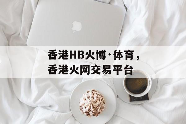 香港HB火博·体育，香港火网交易平台