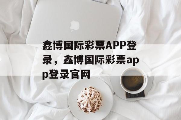 鑫博国际彩票APP登录，鑫博国际彩票app登录官网