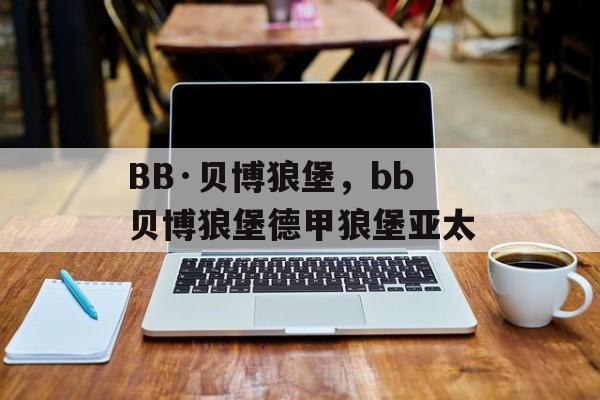 BB·贝博狼堡，bb贝博狼堡德甲狼堡亚太