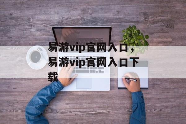 易游vip官网入口，易游vip官网入口下载