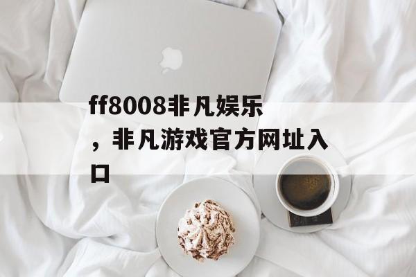 ff8008非凡娱乐，非凡游戏官方网址入口