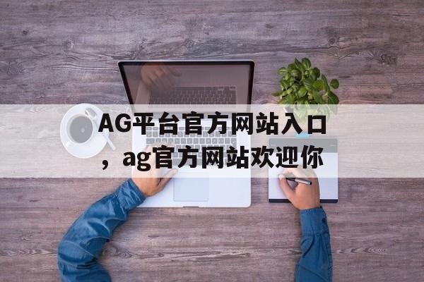 AG平台官方网站入口，ag官方网站欢迎你