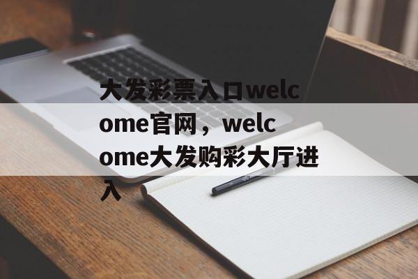 大发彩票入口welcome官网，welcome大发购彩大厅进入